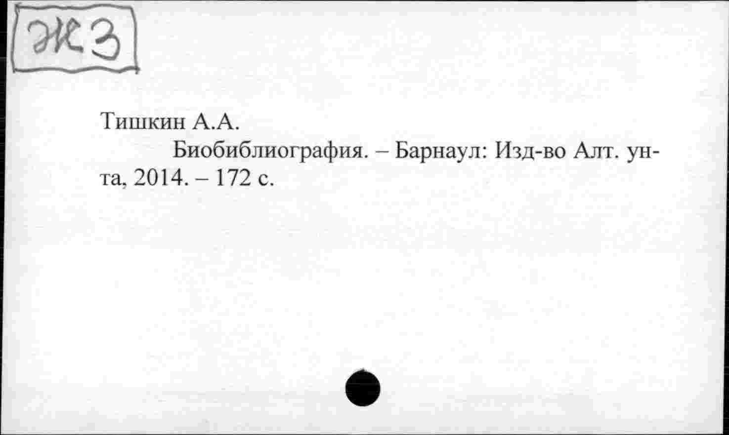 ﻿жг.
Тишкин А.А.
Биобиблиография. - Барнаул: Изд-во Алт. унта, 2014.- 172 с.